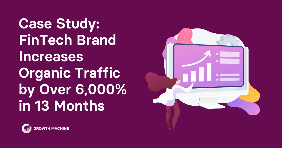 Case Study: FinTech Brand Increases Organic Traffic by Over 6,000% in 13 Months